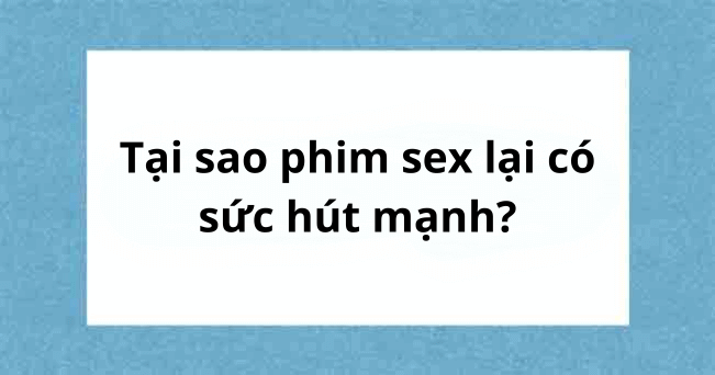 Tại sao phim sex lại có sức hút quá mạnh?